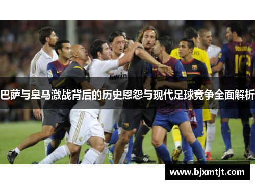 巴萨与皇马激战背后的历史恩怨与现代足球竞争全面解析