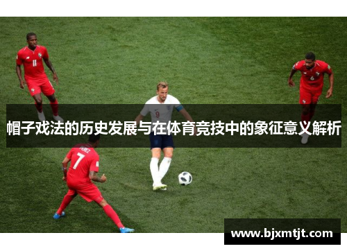 帽子戏法的历史发展与在体育竞技中的象征意义解析
