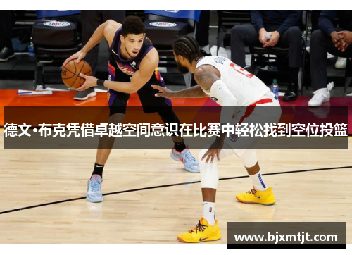 德文·布克凭借卓越空间意识在比赛中轻松找到空位投篮 德文·布克凭借卓越空间意识在比赛中轻松找到空位投篮